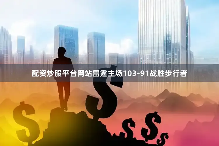 配资炒股平台网站雷霆主场103-91战胜步行者