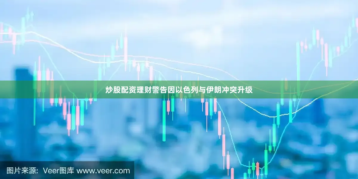 炒股配资理财警告因以色列与伊朗冲突升级