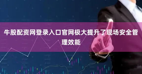 牛股配资网登录入口官网极大提升了现场安全管理效能