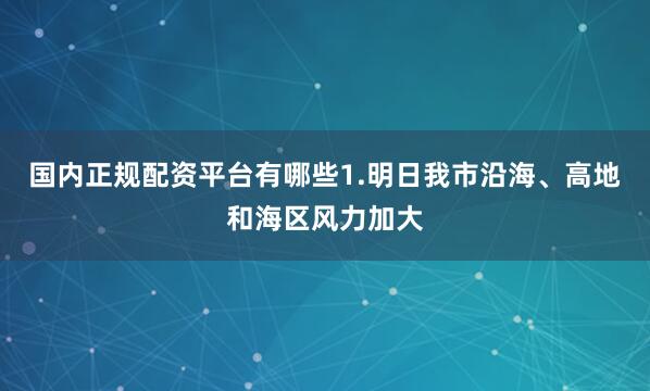 国内正规配资平台有哪些1.明日我市沿海、高地和海区风力加大