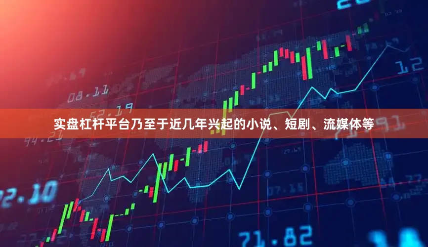 实盘杠杆平台乃至于近几年兴起的小说、短剧、流媒体等