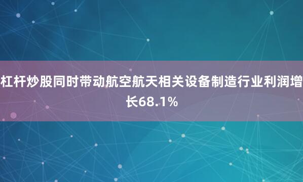 杠杆炒股同时带动航空航天相关设备制造行业利润增长68.1%