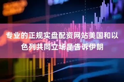 专业的正规实盘配资网站美国和以色列共同立场是告诉伊朗