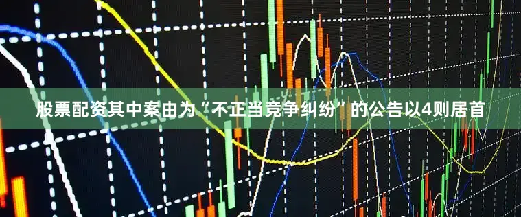 股票配资其中案由为“不正当竞争纠纷”的公告以4则居首