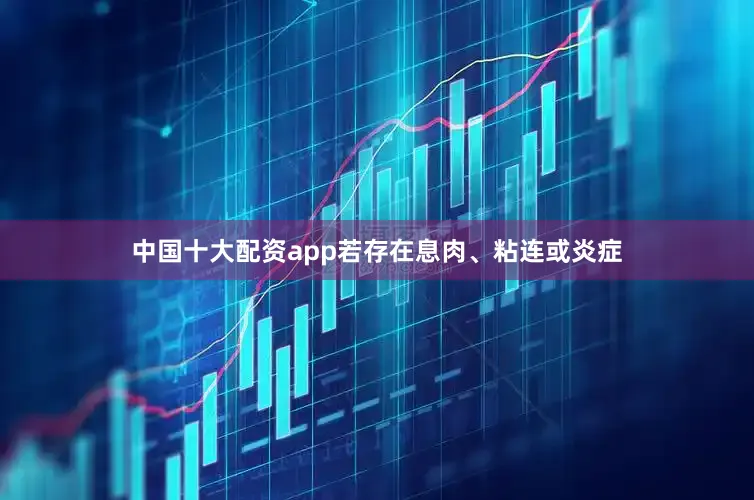 中国十大配资app若存在息肉、粘连或炎症