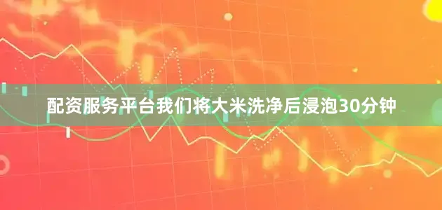 配资服务平台我们将大米洗净后浸泡30分钟