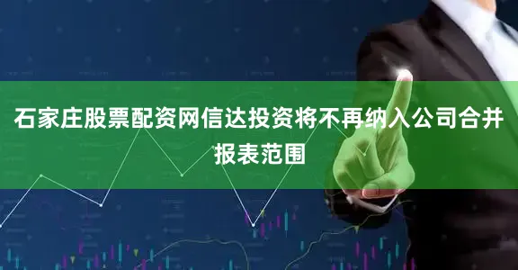 石家庄股票配资网信达投资将不再纳入公司合并报表范围