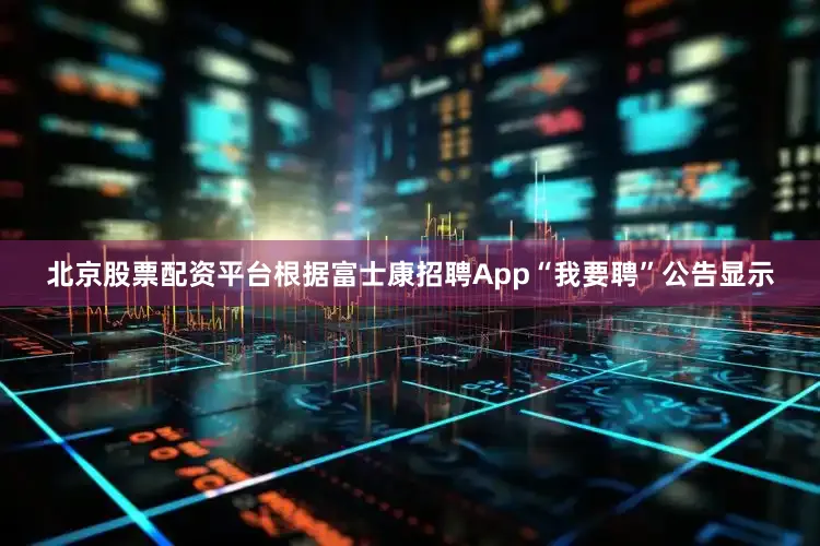 北京股票配资平台根据富士康招聘App“我要聘”公告显示