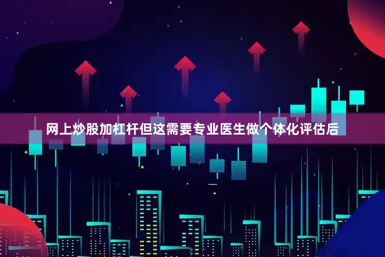网上炒股加杠杆但这需要专业医生做个体化评估后