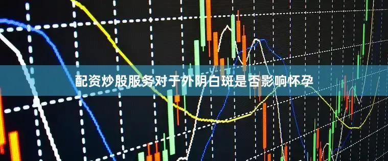 配资炒股服务对于外阴白斑是否影响怀孕