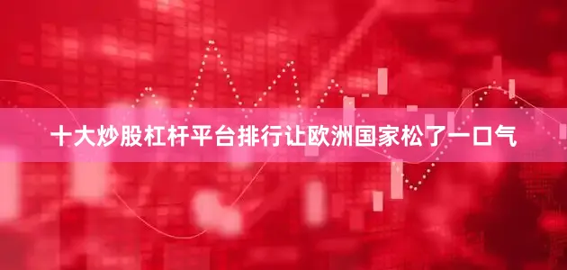 十大炒股杠杆平台排行让欧洲国家松了一口气