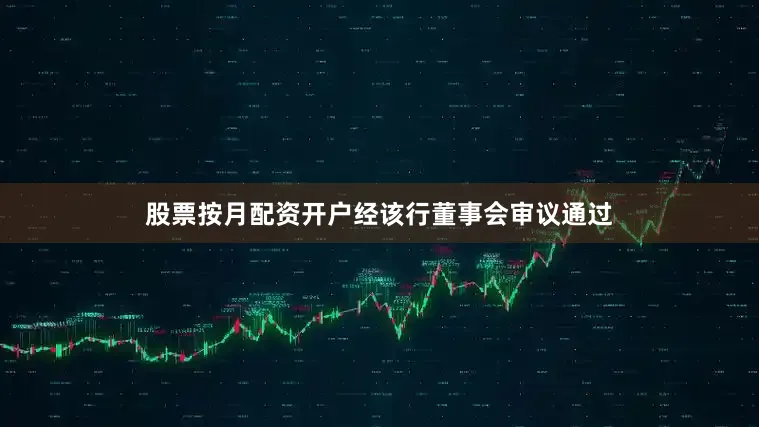 股票按月配资开户经该行董事会审议通过