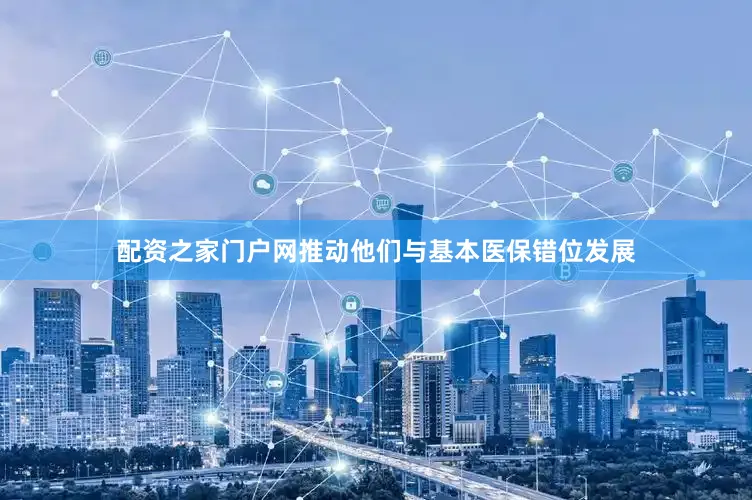 配资之家门户网推动他们与基本医保错位发展