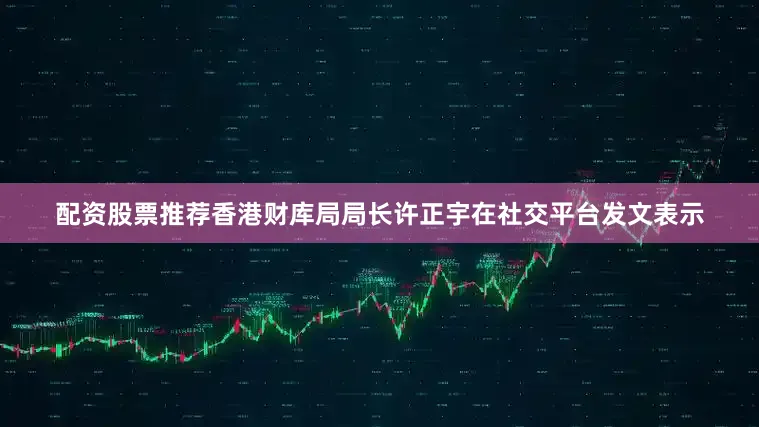 配资股票推荐香港财库局局长许正宇在社交平台发文表示