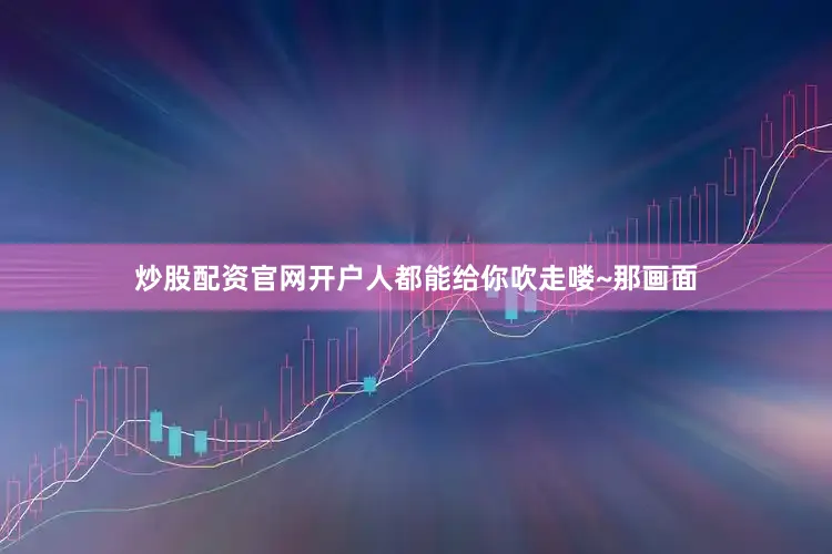 炒股配资官网开户人都能给你吹走喽~那画面