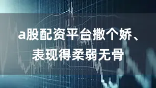 a股配资平台撒个娇、表现得柔弱无骨