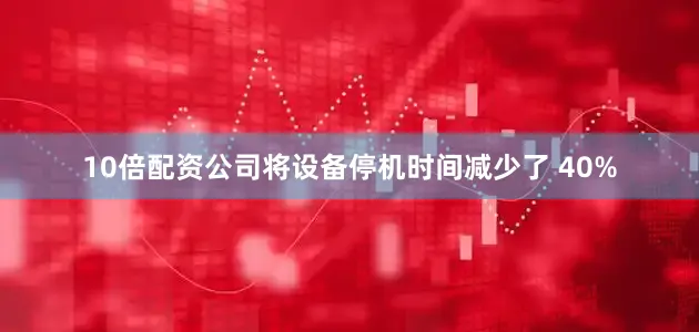 10倍配资公司将设备停机时间减少了 40%