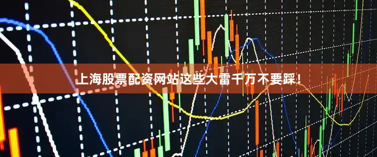 上海股票配资网站这些大雷千万不要踩！