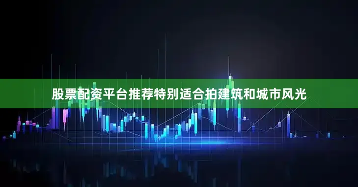 股票配资平台推荐特别适合拍建筑和城市风光