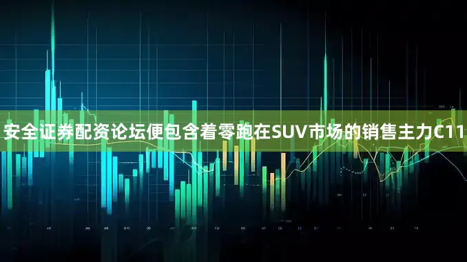 安全证券配资论坛便包含着零跑在SUV市场的销售主力C11