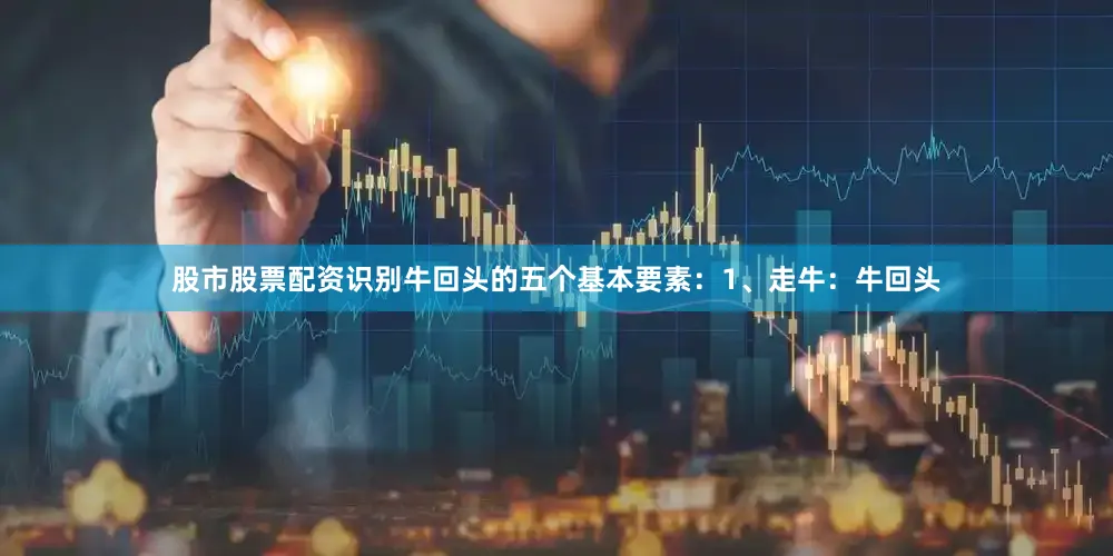 股市股票配资识别牛回头的五个基本要素：1、走牛：牛回头