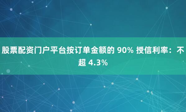 股票配资门户平台按订单金额的 90% 授信利率：不超 4.3%