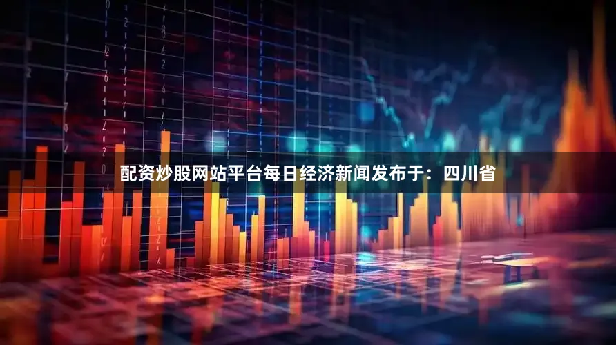 配资炒股网站平台每日经济新闻发布于：四川省