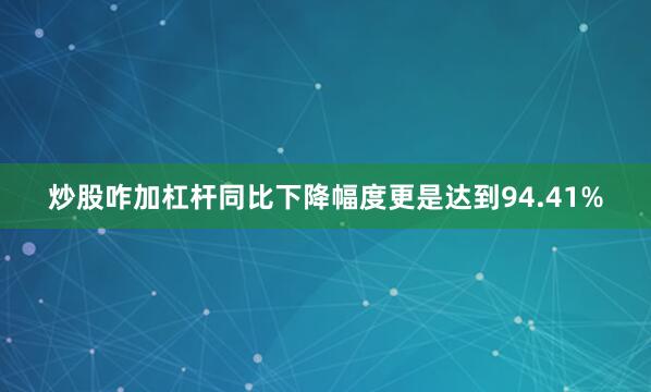 炒股咋加杠杆同比下降幅度更是达到94.41%