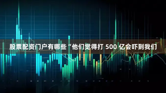 股票配资门户有哪些“他们觉得打 500 亿会吓到我们