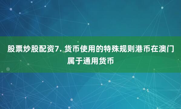 股票炒股配资7. 货币使用的特殊规则港币在澳门属于通用货币