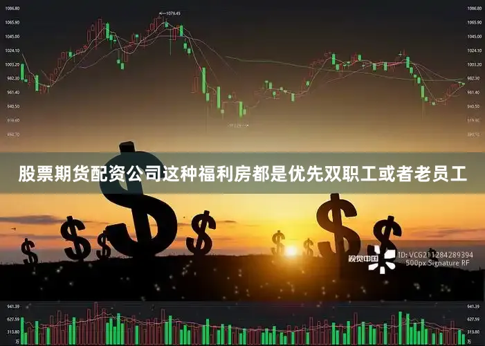 股票期货配资公司这种福利房都是优先双职工或者老员工