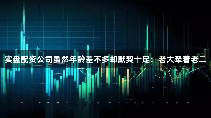 实盘配资公司虽然年龄差不多却默契十足：老大牵着老二
