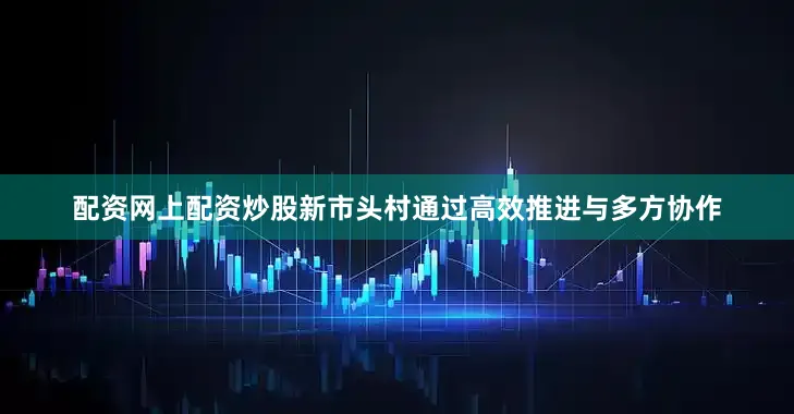 配资网上配资炒股新市头村通过高效推进与多方协作