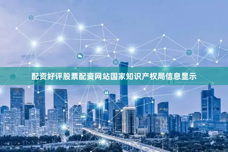 配资好评股票配资网站国家知识产权局信息显示