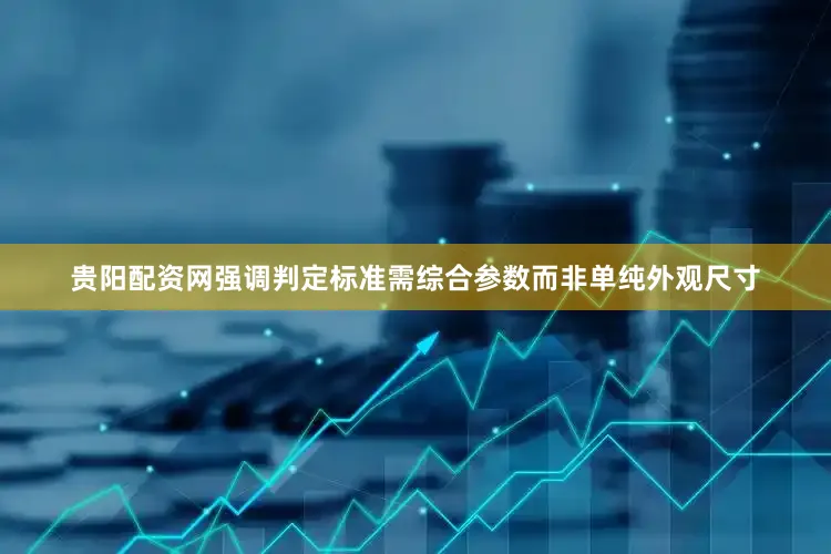 贵阳配资网强调判定标准需综合参数而非单纯外观尺寸