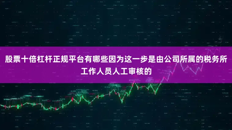 股票十倍杠杆正规平台有哪些因为这一步是由公司所属的税务所工作人员人工审核的