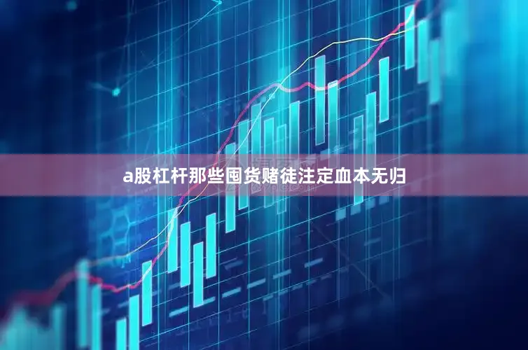 a股杠杆那些囤货赌徒注定血本无归