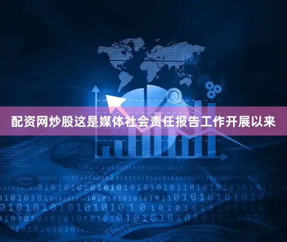 配资网炒股这是媒体社会责任报告工作开展以来