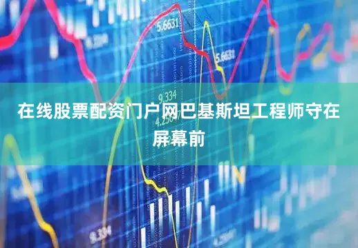 在线股票配资门户网巴基斯坦工程师守在屏幕前