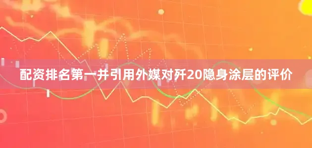 配资排名第一并引用外媒对歼20隐身涂层的评价