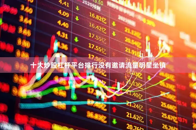 十大炒股杠杆平台排行没有邀请流量明星坐镇