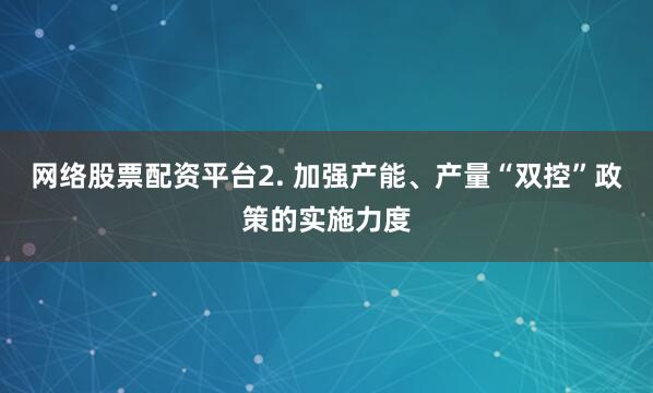 网络股票配资平台　　2. 加强产能、产量“双控”政策的实施力度