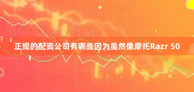 正规的配资公司有哪些因为虽然像摩托Razr 50