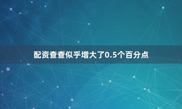 配资查查似乎增大了0.5个百分点