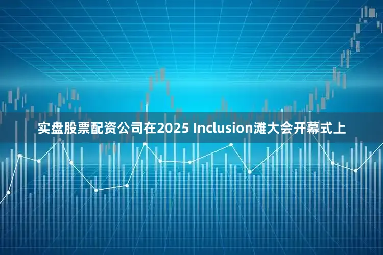 实盘股票配资公司在2025 Inclusion滩大会开幕式上
