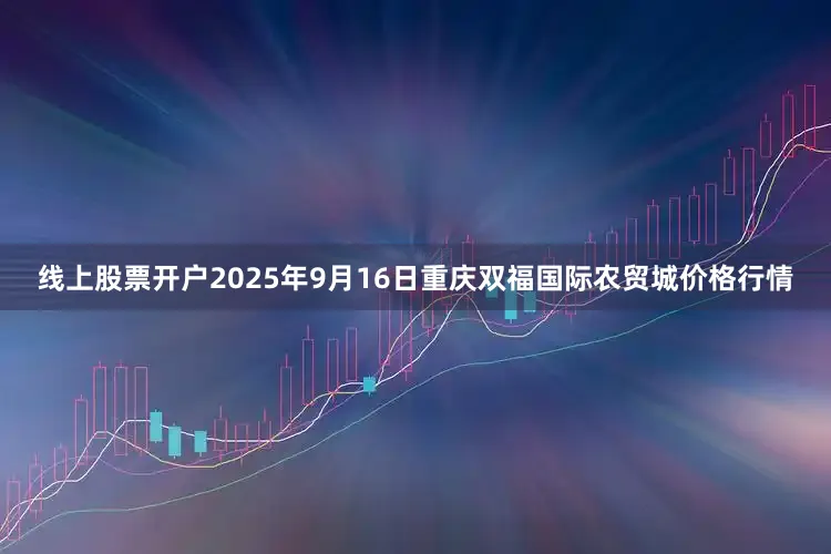 线上股票开户2025年9月16日重庆双福国际农贸城价格行情